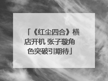 《红尘四合》横店开机 张子璇角色突破引期待