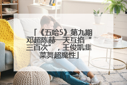 《五哈5》第九期邓超陈赫一天互掐“三百次”，王俊凯韭菜舞超魔性