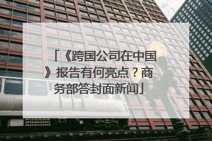 《跨国公司在中国》报告有何亮点？商务部答封面新闻