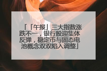 「午报」三大指数涨跌不一，银行股迎集体反弹，稳定币与固态电池概念双双陷入调整