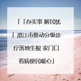 「办实事 解民忧」澄江市推动分级诊疗落地生根 家门口看病便民暖心