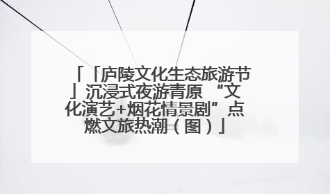 「庐陵文化生态旅游节」沉浸式夜游青原 “文化演艺+烟花情景剧”点燃文旅热潮（图）