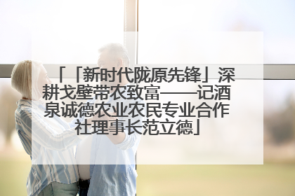 「新时代陇原先锋」深耕戈壁带农致富——记酒泉诚德农业农民专业合作社理事长范立德