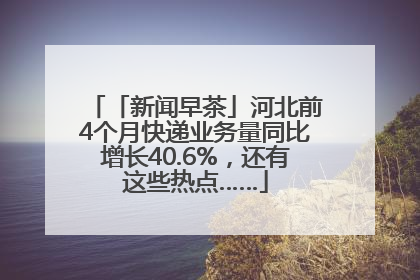 「新闻早茶」河北前4个月快递业务量同比增长40.6%，还有这些热点……