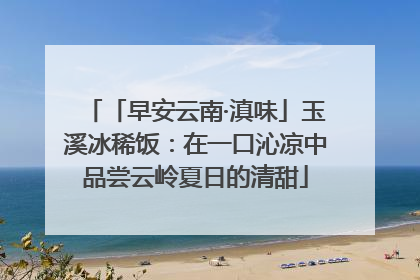 「早安云南·滇味」玉溪冰稀饭：在一口沁凉中品尝云岭夏日的清甜