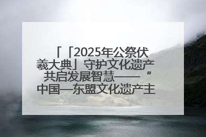 「2025年公祭伏羲大典」守护文化遗产 共启发展智慧——“中国—东盟文化遗产主题对话”侧记