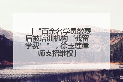 “百余名学员缴费后被培训机构‘截留学费’”，徐玉莲律师支招维权