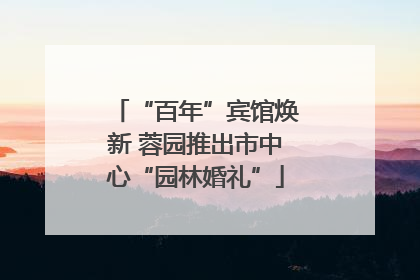 “百年”宾馆焕新 蓉园推出市中心“园林婚礼”