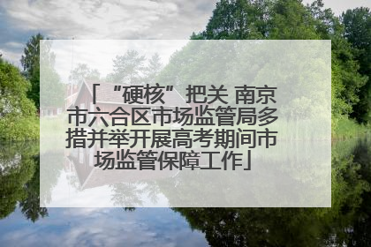 “硬核”把关 南京市六合区市场监管局多措并举开展高考期间市场监管保障工作