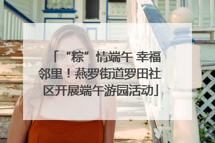 “粽”情端午 幸福邻里！燕罗街道罗田社区开展端午游园活动