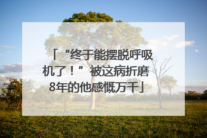 “终于能摆脱呼吸机了！”被这病折磨8年的他感慨万千