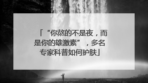 “你熬的不是夜，而是你的雄激素”，多名专家科普如何护肤