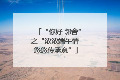“你好 邻舍”之“浓浓端午情 悠悠传承意”