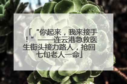 “你起来，我来接手！”——连云港急救医生街头接力路人，抢回七旬老人一命