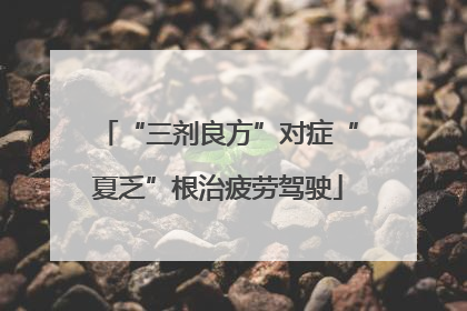 “三剂良方”对症“夏乏”根治疲劳驾驶