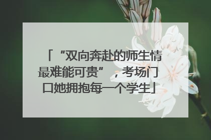 “双向奔赴的师生情最难能可贵”，考场门口她拥抱每一个学生