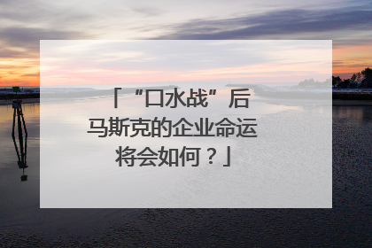 “口水战”后 马斯克的企业命运将会如何？