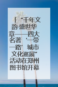 “千年文韵·盛世华章——四大名著‘一带一路’城市文化巡展”活动在郑州图书馆开幕