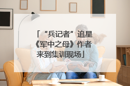 “兵记者”追星《军中之母》作者来到集训现场
