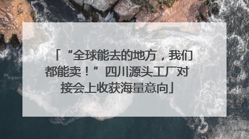 “全球能去的地方，我们都能卖！”四川源头工厂对接会上收获海量意向