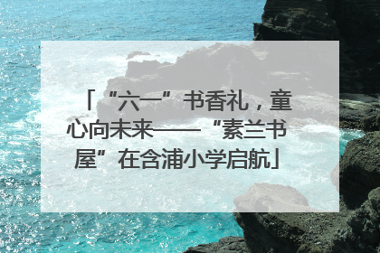 “六一”书香礼，童心向未来——“素兰书屋”在含浦小学启航