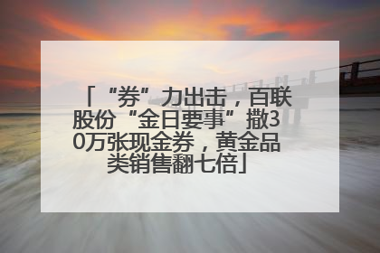 “券”力出击，百联股份“金日要事”撒30万张现金券，黄金品类销售翻七倍