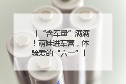 “含军量”满满！萌娃进军营，体验爱的“六一”