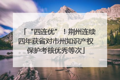 “四连优”！荆州连续四年获省对市州知识产权保护考核优秀等次
