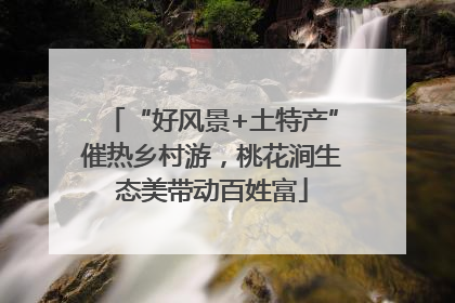 “好风景+土特产”催热乡村游，桃花涧生态美带动百姓富