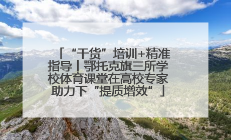 “干货”培训+精准指导丨鄂托克旗三所学校体育课堂在高校专家助力下“提质增效”