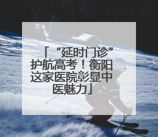 “延时门诊”护航高考！衡阳这家医院彰显中医魅力