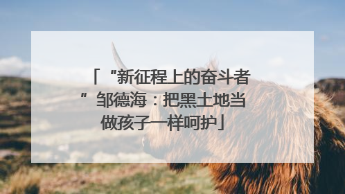 “新征程上的奋斗者”邹德海：把黑土地当做孩子一样呵护