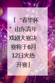 “春华杯”山东青年戏剧大赛决赛将于6月12日火热开赛
