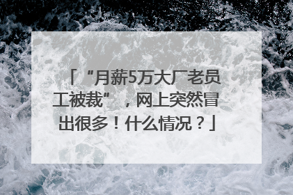 “月薪5万大厂老员工被裁”，网上突然冒出很多！什么情况？