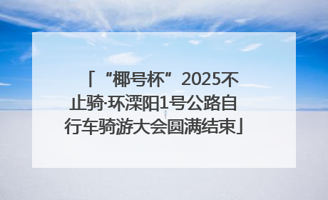 “椰号杯”2025不止骑·环溧阳1号公路自行车骑游大会圆满结束