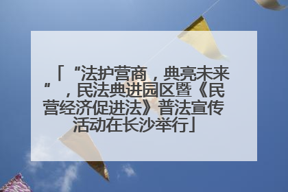 “法护营商，典亮未来”，民法典进园区暨《民营经济促进法》普法宣传活动在长沙举行