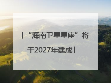 “海南卫星星座”将于2027年建成
