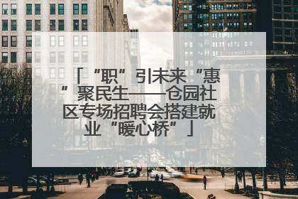 “职”引未来“惠”聚民生——仓园社区专场招聘会搭建就业“暖心桥”