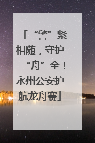“警”紧相随，守护“舟”全！永州公安护航龙舟赛