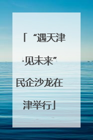 “遇天津·见未来”民企沙龙在津举行