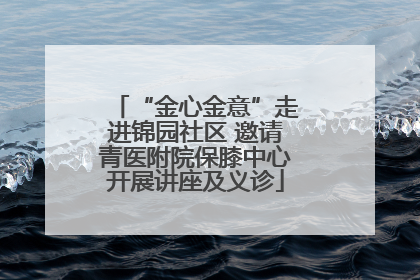 “金心金意”走进锦园社区 邀请青医附院保膝中心开展讲座及义诊