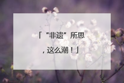 “非遗”所思，这么潮！