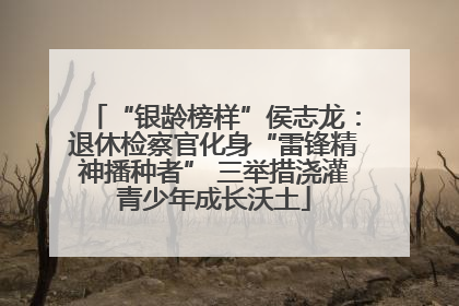 “银龄榜样”侯志龙：退休检察官化身“雷锋精神播种者” 三举措浇灌青少年成长沃土