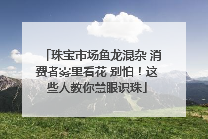 珠宝市场鱼龙混杂 消费者雾里看花 别怕！这些人教你慧眼识珠