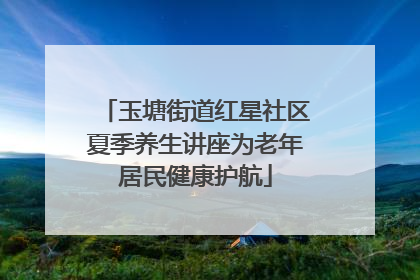 玉塘街道红星社区夏季养生讲座为老年居民健康护航