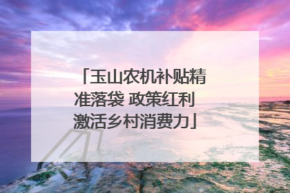玉山农机补贴精准落袋 政策红利激活乡村消费力