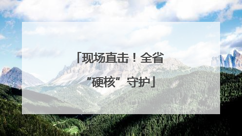 现场直击！全省“硬核”守护