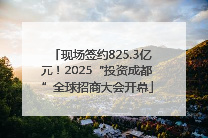 现场签约825.3亿元！2025“投资成都”全球招商大会开幕