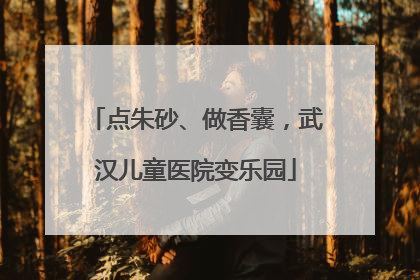点朱砂、做香囊，武汉儿童医院变乐园