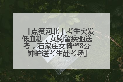 点赞河北丨考生突发低血糖，女骑警疾驰送考，石家庄女骑警8分钟护送考生赴考场